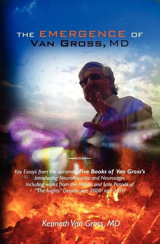The Emergence of Van Gross, MD Key Essays from the Upcoming "Five Books of Van Gross's", Introducing: NeuroAbsurdia and Neurosatire, Including Works from the Middle and Late Periods of "The Aughts" Decade: Late 2000- Late 2010.