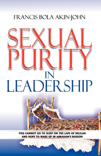 Sexual Purity in Leadership You Cannot Go to Sleep on the Laps of Delilah and Hope to Wake Up in Abraham's Bossom