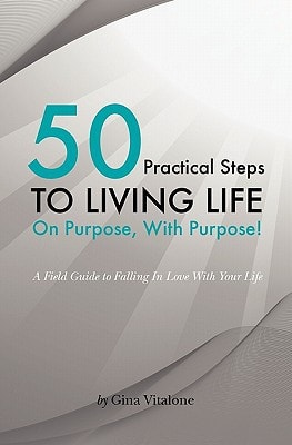 50 Practical Steps to Living Life On Purpose With Purpose! A Field Guide to Falling In Love With Your Life