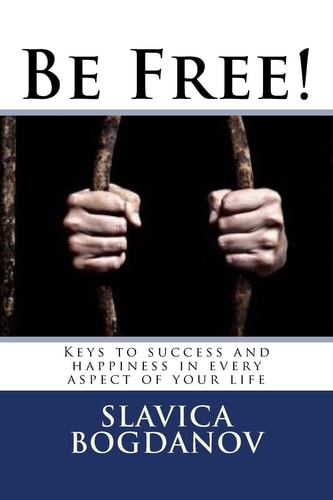 Be Free! Keys to Success and Happiness in Every Aspect of Your Life