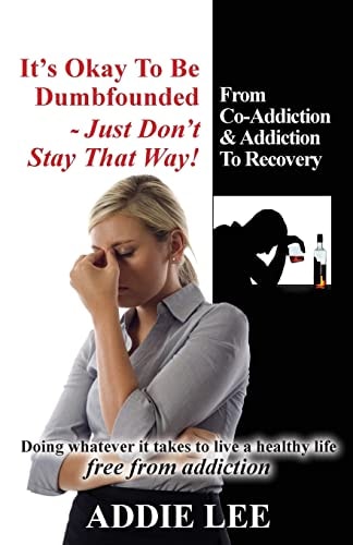 It's Okay to Be Dumbfounded, Just Don't Stay That Way! From Co-Addiction, Addiction to Recovery - Doing Whatever It Takes to Live a Healthy Life Free from Addiction