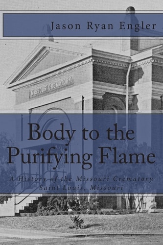 Body to the Purifying Flame A History of the Missouri Crematory Association, Saint Louis, Missouri