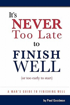 It's Never Too Late to Finish Well A Man's Guide to Finishing Well