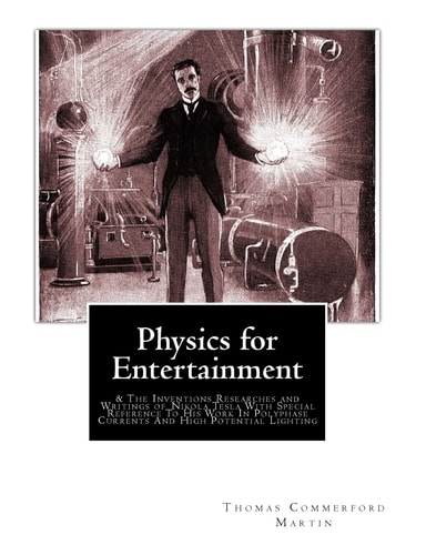 Physics for Entertainment & The Inventions Researches and Writings of Nikola Tesla With Special Reference To His Work In Polyphase Currents And High Potential Lighting