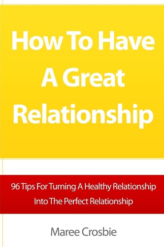 How To Have A Great Relationship 96 Tips For Turning A Healthy Relationship Into The Perfect Relationship