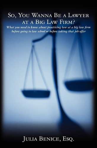 So, You Wanna Be a Lawyer at a Big Law Firm? What You Need to Know about Practicing Law at a Big Law Firm Before Going to Law School Or Before Taking That Job Offer