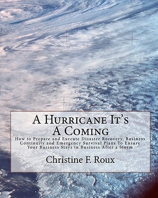 A Hurricane It's a Coming How to Prepare and Execute Disaster Recovery, Business Continuity and Emergency Survival Plans to Ensure Your Business Stays in Business After a Storm