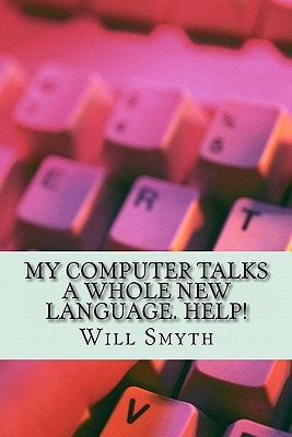 My Computer Talks a Whole New Language. Help! An Un-Geeky Computer Wordlist of 200 Words and Phrases