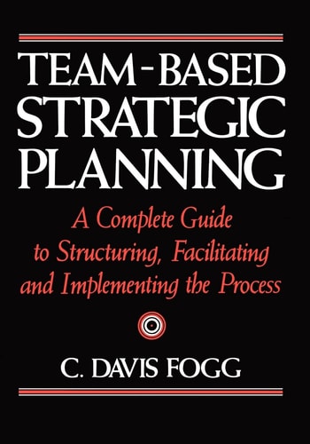 Team-based Strategic Planning A Complete Guide to Structuring, Facilitating, and Implementing the Process
