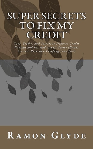 Super Secrets to Fix My Credit Tips, Tricks, and Secrets to Improve Credit Ratings and Fix Bad Credit Scores (Bonus Section: Recession Proofing Your Job!)