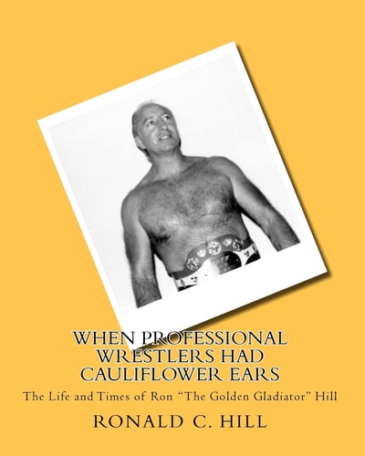When Professional Wrestlers Had Cauliflower Ears The Life and Times of Ron "The Golden Gladiator" Hill