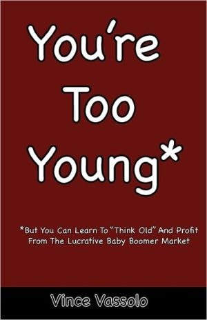 You're Too Young *But You Can Learn To "Think Old" And Profit From The Lucrative Baby Boomer Market
