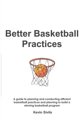 Better Basketball Practices A Guide to Planning and Conducting Efficient Basketball Practices and Planning to Build a Winning Basketball Program