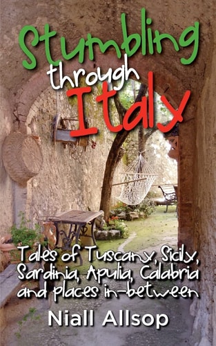 Stumbling Through Italy Tales of Tuscany, Sicily, Sardinia, Apulia, Calabria and Places In-Between