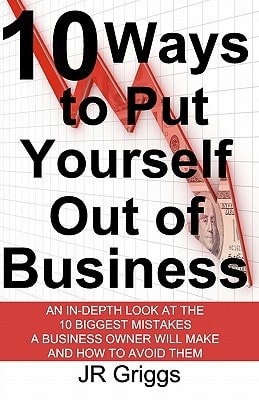 10 Ways to Put Yourself Out of Business An In-Depth Look at the 10 Biggest Mistakes a Business Owner Will Make and How to Avoid Them