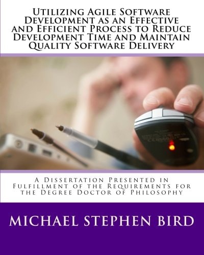 Utilizing Agile Software Development as an Effective and Efficient Process to Reduce Development Time and Maintain Quality Software Delivery A Dissertation Presented in Fulfillment of the Requirements for the Degree Doctor of Philosophy