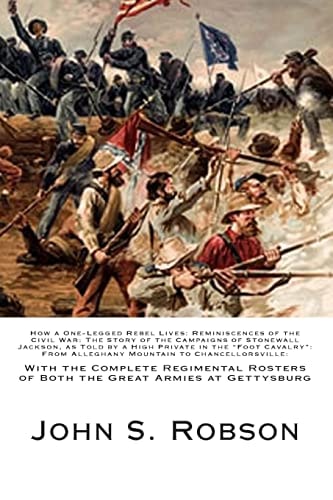 How a One-Legged Rebel Lives-Reminiscences of the Civil War-The Story of the Campaigns of Stonewall Jackson, As Told by a High Private in the Foot Cavalry from Alleghany Mountain to Chancellorsville With the Complete Regimental Rosters of Both the Great A
