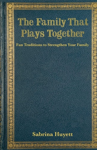 The Family That Plays Together Fun Traditions to Strengthen Your Family