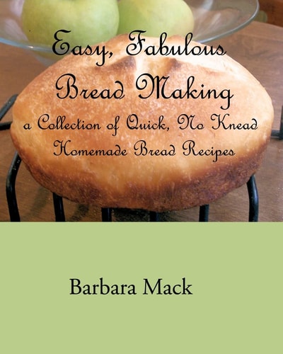 Easy, Fabulous Bread Making A Collection of Quick, No-knead Homemade Bread Recipes