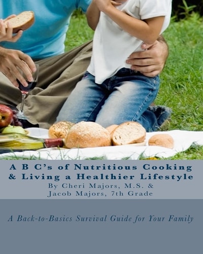 A B C's of Nutritious Cooking and Living a Healthier Lifestyle A Back-to-Basics Survival Guide for Your Family