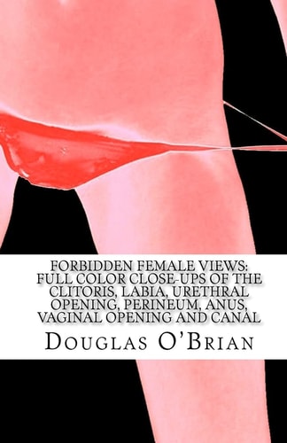 Forbidden Female Views Full Color Close-Ups of the Clitoris, Labia, Urethral Opening, Perineum, Anus, Vaginal Opening and Canal