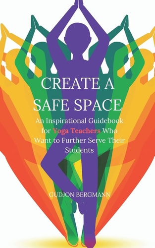 Create a Safe Space An Inspirational Guidebook for Yoga Teachers who Want to Further Serve Their Students