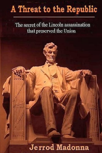 A Threat to the Republic The Lincoln Assassination Secret That Preserved the Union