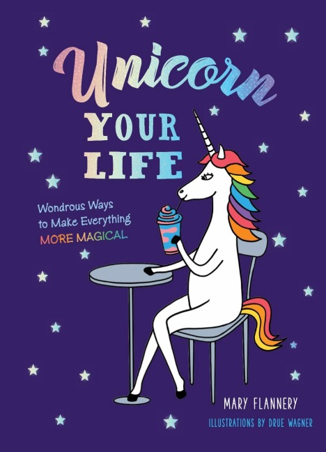 Unicorn Your Life: Wondrous Ways to Make Everything More Magical