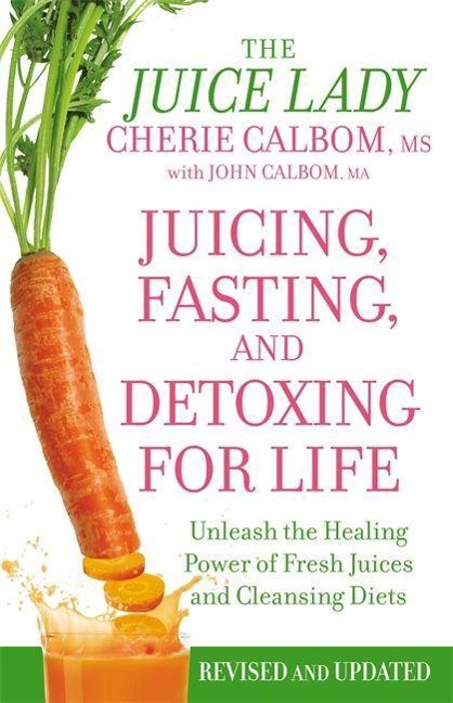Juicing, Fasting, and Detoxing for Life: Unleash the Healing Power of Fresh Juices and Cleansing Diets