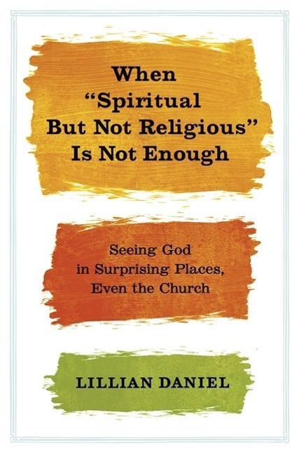 When Spiritual But Not Religious Is Not Enough: Seeing God in Surprising Places, Even the Church