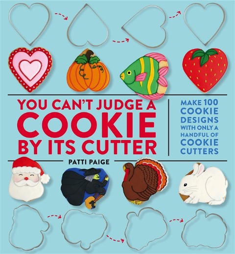 You Cant Judge a Cookie by Its Cutter: Make 100 Cookie Designs with Only a Handful of Cookie Cutters
