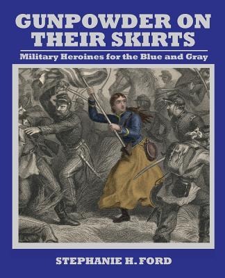 Gunpowder on Their Skirts: Military Heroines for the Blue and Gray