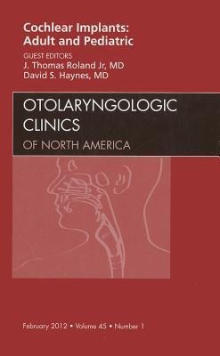 Cochlear Implants: Adult and Pediatric, an Issue of Otolaryngologic Clinics: Volume 45-1