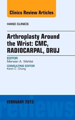 Arthroplasty Around the Wrist: Cme, Radiocarpal, Druj, an Issue of Hand Clinics: Volume 29-1