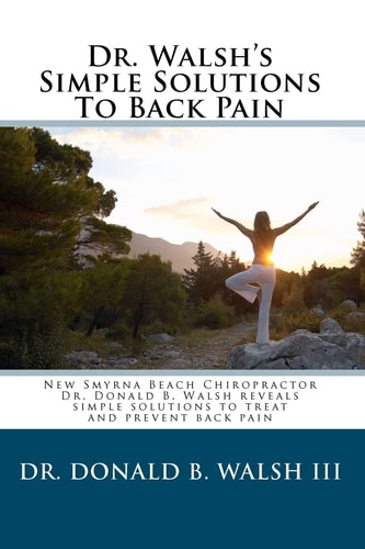 Dr. Walsh's Simple Solutions to Back Pain New Smyrna Beach Chiropractor Dr. Donald B Walsh Reveals Simple Solutions to Treat and Prevent Back Pain.
