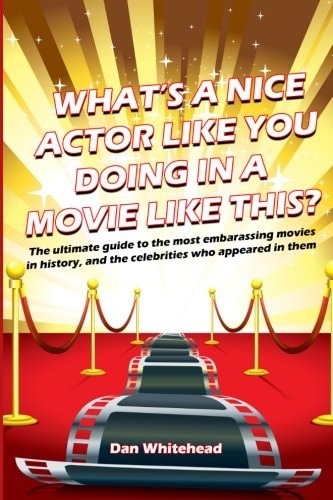 What's a Nice Actor Like You Doing in a Movie Like This? The Ultimate Guide to the Most Embarrassing Movies in History, and the Celebrities Who Appeared in Them