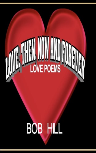 Love, Then, Now And Forever Love Poems By Bob Hill