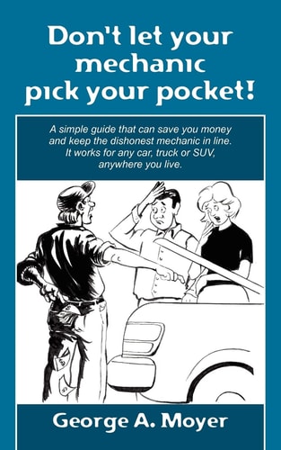 Don't Let Your Mechanic Pick Your Pocket! A Simple Guide That Can Save You Money and Keep the Dishonest Mechanic in Line It Works for Any Car, Truck Or Suv, Anywhere You Live