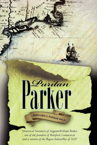 Puritan Parker Historical Narrative of Sergeant William Parker, One of the Founders of Hartford, Connecticut and a Veteran of the Pequot Indian War of 1637