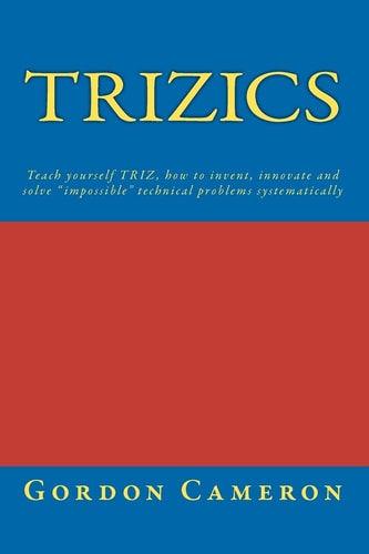 TRIZICS Teach Yourself TRIZ, how to Invent, Innovate and Solve "impossible" Technical Problems Systematically