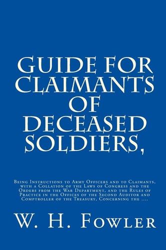 Guide for Claimants of Deceased Soldiers, Being Instructions to Army Officers and to Claimants, with a Collation of the Laws of Congress and the Orders from the War Department, and the Rules of Practice in the Offices of the Second Auditor and Comptroller