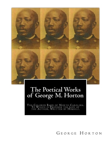 The Poetical Works of George M. Horton The Colored Bard of North-Carolina, to Which Is Prefixed the Life of the Author, Written by Himself