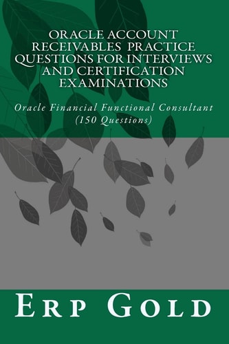 Oracle Account Receivables Practice Questions for Interviews and Certification Examinations Oracle Financial Functional Consultant (150 Questions)