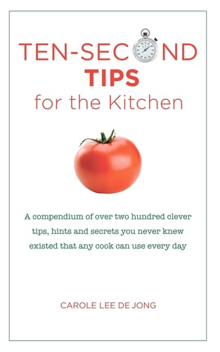 Ten Second Tips for the Kitchen A Compendium of Over Two Hundred Clever Tips, Hints, and Secrets You Never Knew Existed That Any Cook Can Use Every Day