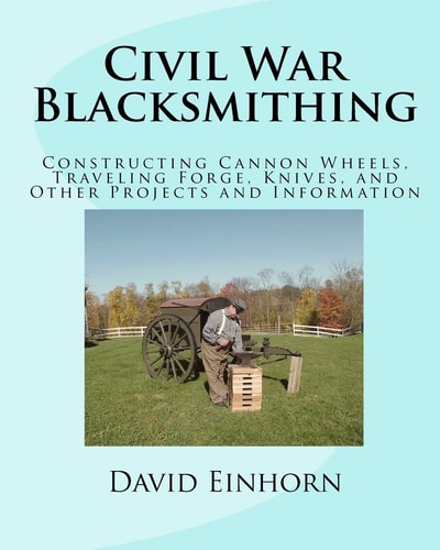 Civil War Blacksmithing Constructing Cannon Wheels, Traveling Forge, Knives, and Other Projects and Information
