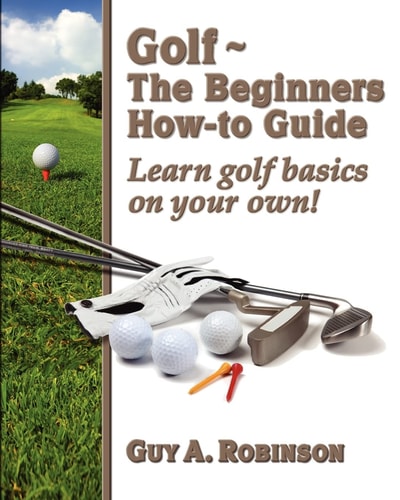 Golf - The Beginners - How-To Guide Learn Golf Basics on Your Own!