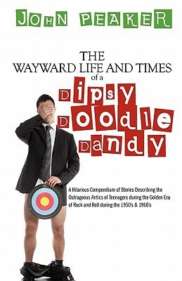 The Wayward Life and Times of a Dipsy Doodle Dandy A Hilarious Compendium of Stories Describing the Outrageous Antics of Teenagers During the Golden Era of Rock and Roll During the 1950's and 1960's