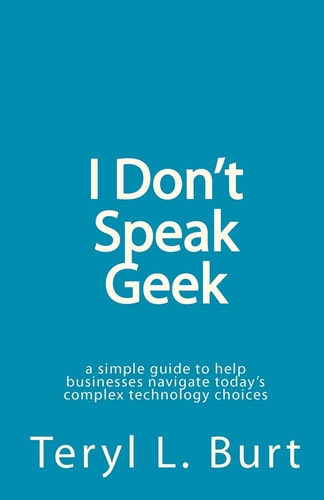 I Don't Speak Geek A Simple Guide to Help Businesses Navigate Today's Complex Technology Choices