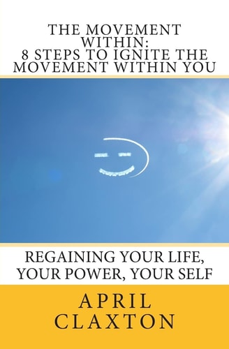 The Movement Within 8 Steps to Ignite The Movement Within You: Regaining Your Life, Your Power, Your Self