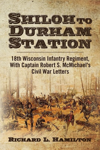 Shiloh to Durham Station 18th Wisconsin Infantry Regiment, with Captain Robert S. McMichael's Civil War Letters